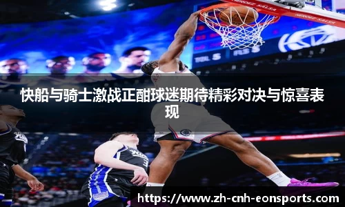 快船与骑士激战正酣球迷期待精彩对决与惊喜表现